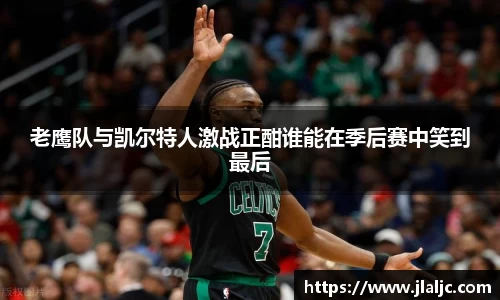 老鹰队与凯尔特人激战正酣谁能在季后赛中笑到最后