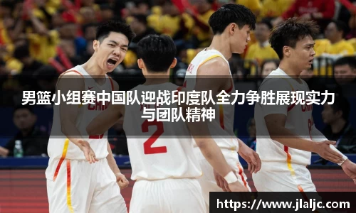 男篮小组赛中国队迎战印度队全力争胜展现实力与团队精神