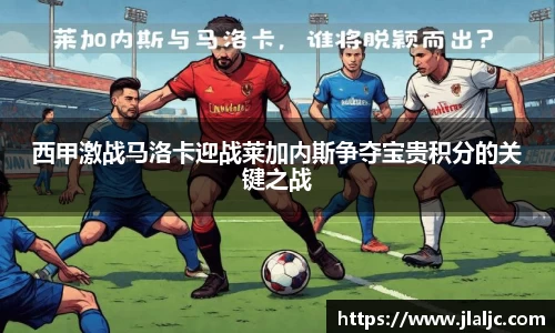 西甲激战马洛卡迎战莱加内斯争夺宝贵积分的关键之战
