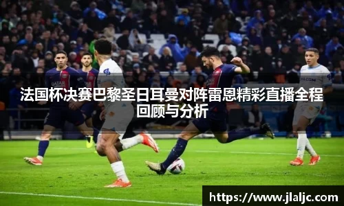 法国杯决赛巴黎圣日耳曼对阵雷恩精彩直播全程回顾与分析