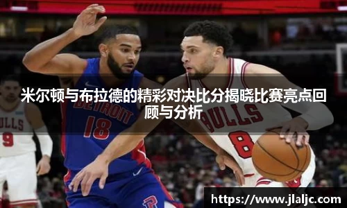 米尔顿与布拉德的精彩对决比分揭晓比赛亮点回顾与分析